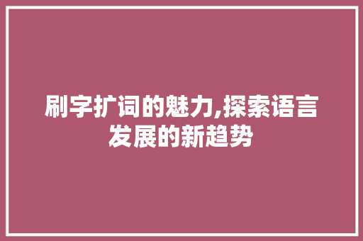 刷字扩词的魅力,探索语言发展的新趋势