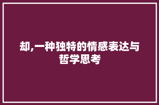却,一种独特的情感表达与哲学思考 项目管理范文