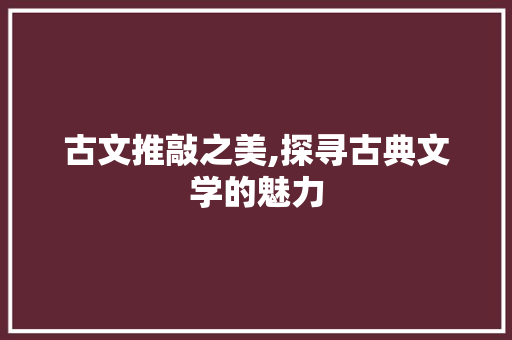 古文推敲之美,探寻古典文学的魅力 演讲稿范文