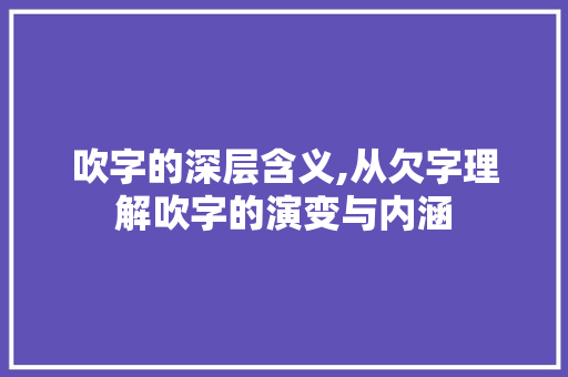 吹字的深层含义,从欠字理解吹字的演变与内涵 职场应用