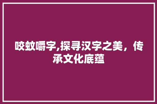 咬蚊嚼字,探寻汉字之美，传承文化底蕴
