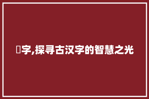 塜字,探寻古汉字的智慧之光 科技报告范文