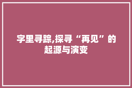 字里寻踪,探寻“再见”的起源与演变