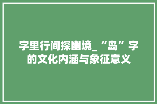 字里行间探幽境_“岛”字的文化内涵与象征意义