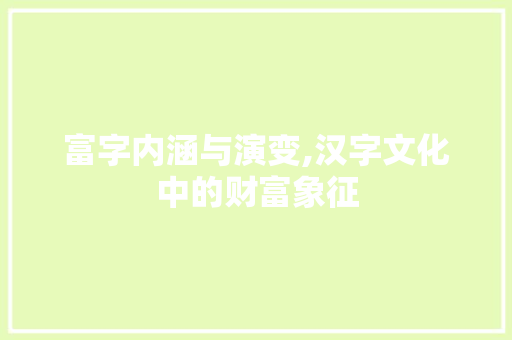 富字内涵与演变,汉字文化中的财富象征 职场应用