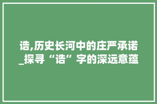 诰,历史长河中的庄严承诺_探寻“诰”字的深远意蕴 职场应用