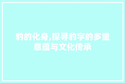 豹的化身,探寻豹字的多重意蕴与文化传承 创作范文