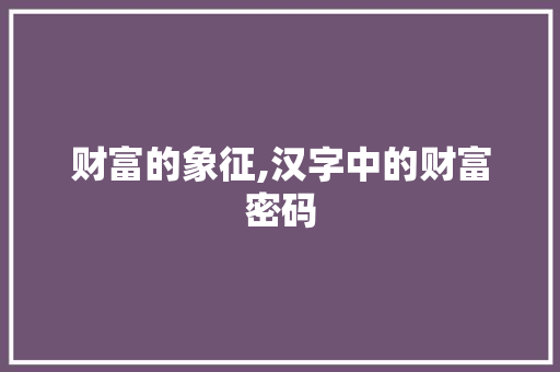 财富的象征,汉字中的财富密码 合同协议范文
