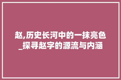 赵,历史长河中的一抹亮色_探寻赵字的源流与内涵