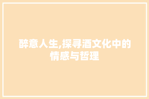 醉意人生,探寻酒文化中的情感与哲理 诗句鉴赏