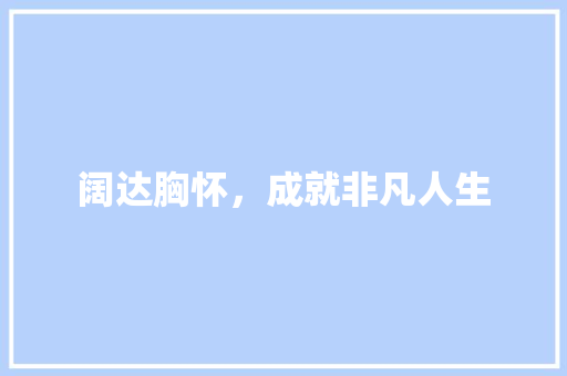 阔达胸怀，成就非凡人生 科技报告范文