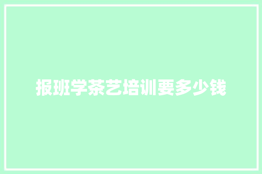 报班学茶艺培训要多少钱