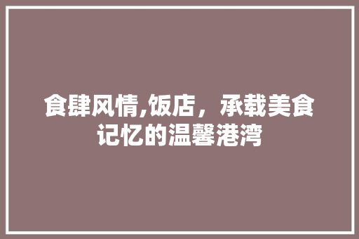 食肆风情,饭店，承载美食记忆的温馨港湾 合同协议范文