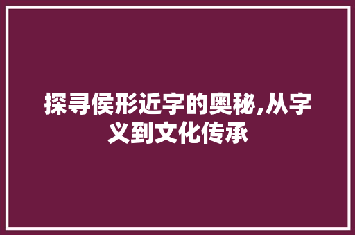 探寻侯形近字的奥秘,从字义到文化传承 合同协议范文