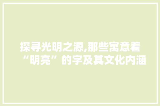 探寻光明之源,那些寓意着“明亮”的字及其文化内涵 合同协议范文