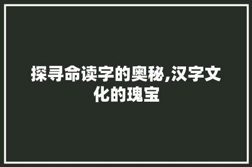 探寻命读字的奥秘,汉字文化的瑰宝