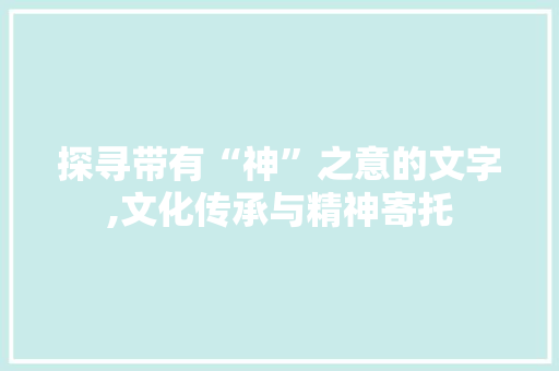 探寻带有“神”之意的文字,文化传承与精神寄托