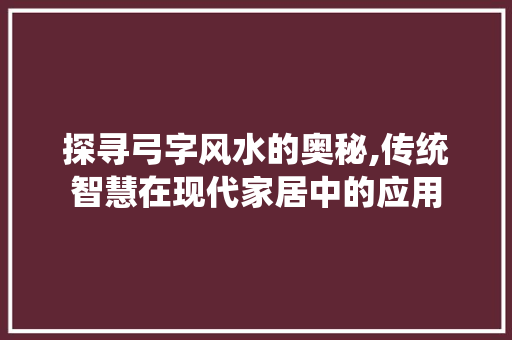 探寻弓字风水的奥秘,传统智慧在现代家居中的应用