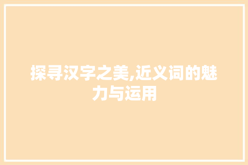探寻汉字之美,近义词的魅力与运用 科技报告范文