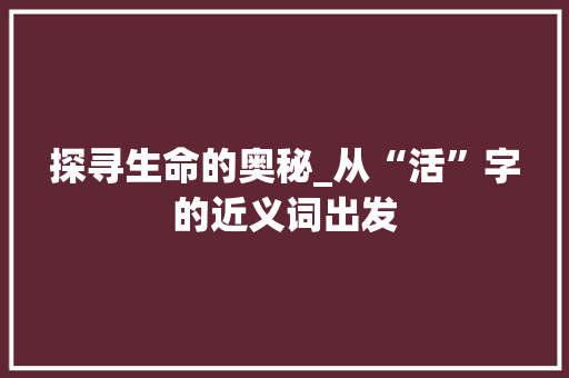 探寻生命的奥秘_从“活”字的近义词出发