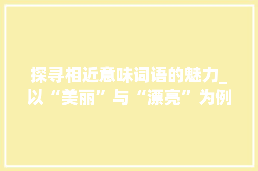 探寻相近意味词语的魅力_以“美丽”与“漂亮”为例
