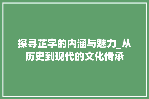 探寻芷字的内涵与魅力_从历史到现代的文化传承 合同协议范文