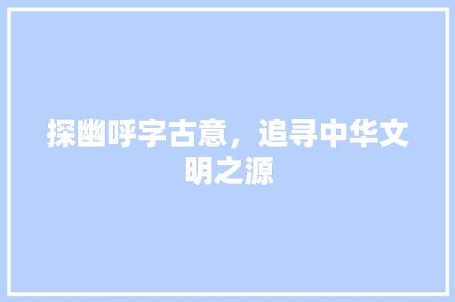 探幽呼字古意，追寻中华文明之源 诗句鉴赏