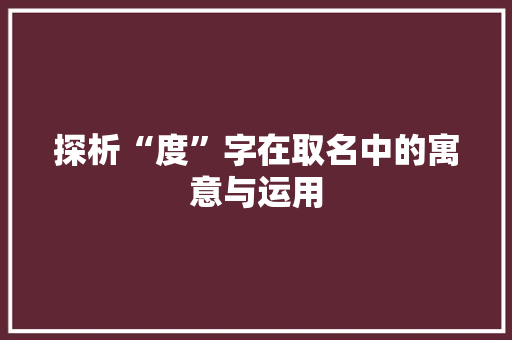 探析“度”字在取名中的寓意与运用 科技报告范文