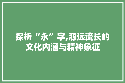 探析“永”字,源远流长的文化内涵与精神象征