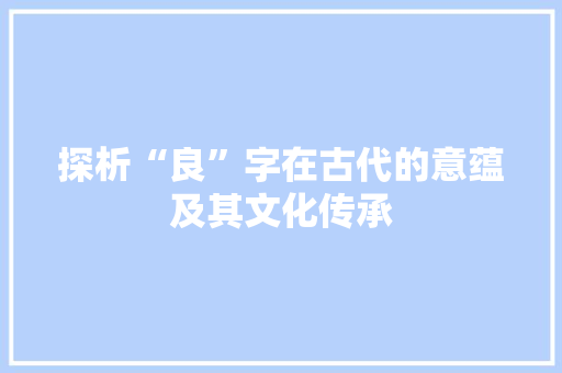 探析“良”字在古代的意蕴及其文化传承 创作范文