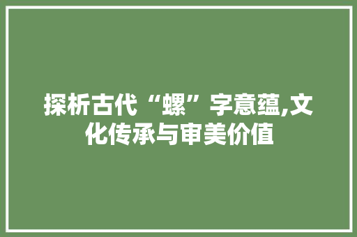 探析古代“螺”字意蕴,文化传承与审美价值 财务报告范文