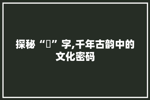 探秘“覅”字,千年古韵中的文化密码
