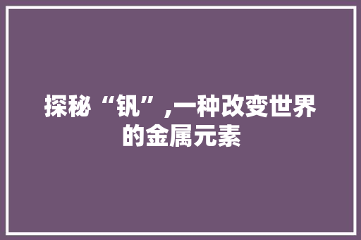 探秘“钒”,一种改变世界的金属元素
