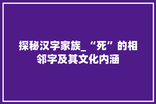 探秘汉字家族_“死”的相邻字及其文化内涵