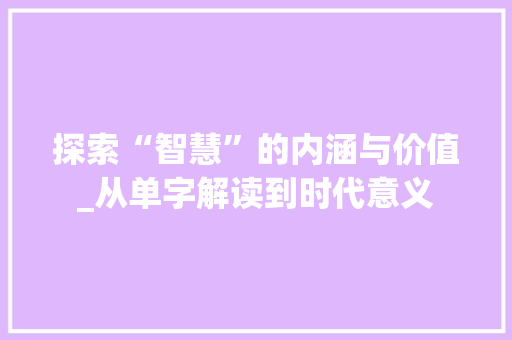 探索“智慧”的内涵与价值_从单字解读到时代意义 词句相关