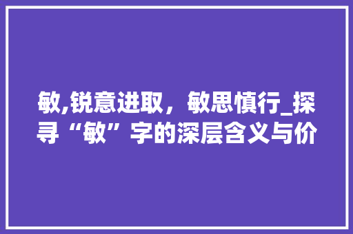敏,锐意进取，敏思慎行_探寻“敏”字的深层含义与价值 演讲稿范文