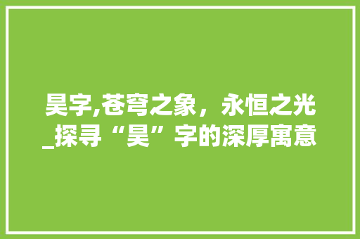 昊字,苍穹之象，永恒之光_探寻“昊”字的深厚寓意与文化内涵 职场应用
