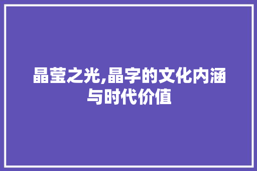 晶莹之光,晶字的文化内涵与时代价值