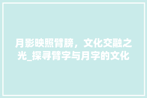 月影映照臂膀，文化交融之光_探寻臂字与月字的文化内涵 职场应用