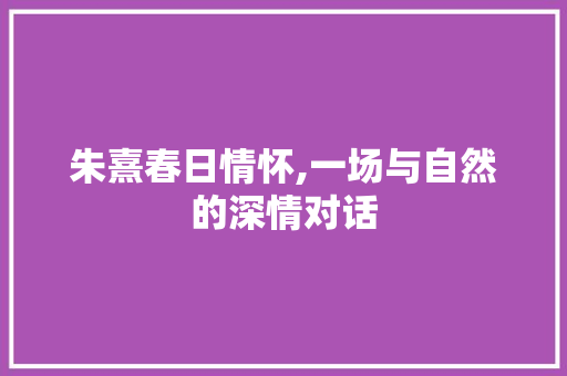 朱熹春日情怀,一场与自然的深情对话