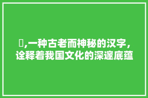 杙,一种古老而神秘的汉字，诠释着我国文化的深邃底蕴