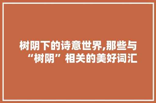 树阴下的诗意世界,那些与“树阴”相关的美好词汇 项目管理范文