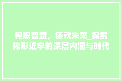 榨取智慧，铸就未来_探索榨形近字的深层内涵与时代价值