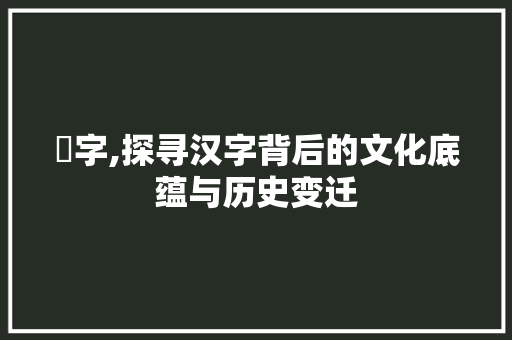 毜字,探寻汉字背后的文化底蕴与历史变迁 科技报告范文