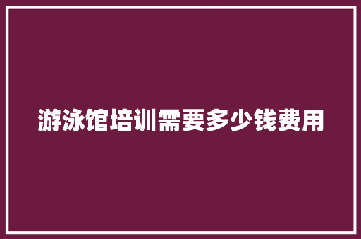游泳馆培训需要多少钱费用