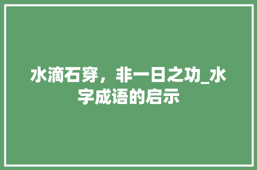 水滴石穿，非一日之功_水字成语的启示