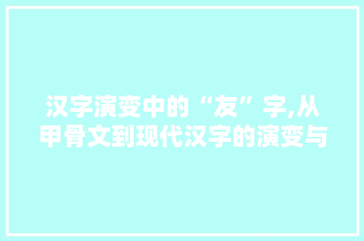 汉字演变中的“友”字,从甲骨文到现代汉字的演变与意蕴