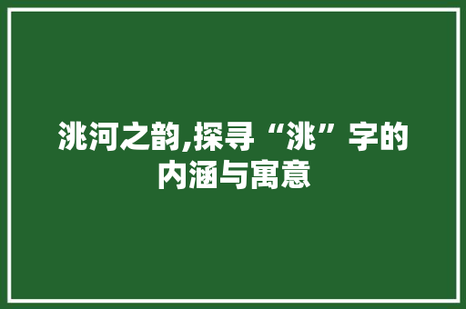 洮河之韵,探寻“洮”字的内涵与寓意 项目管理范文