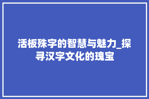 活板殊字的智慧与魅力_探寻汉字文化的瑰宝