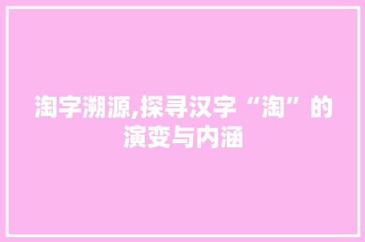 淘字溯源,探寻汉字“淘”的演变与内涵
